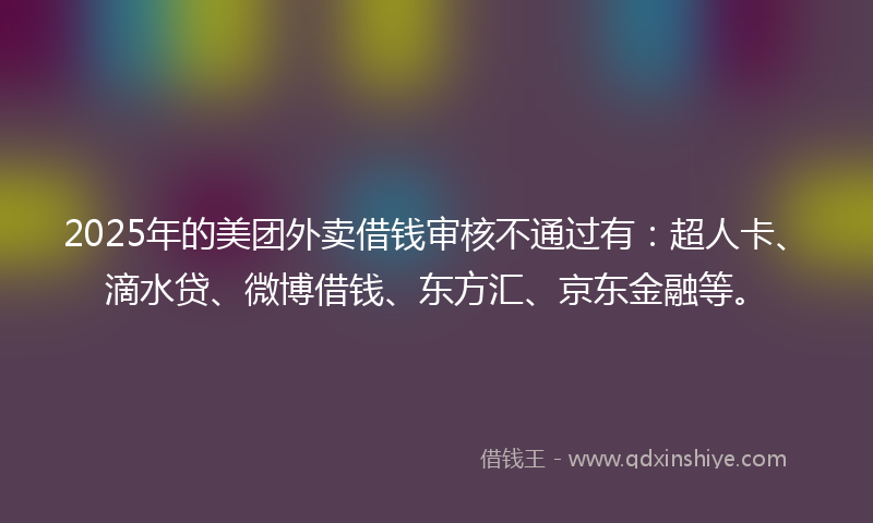 2025年的美团外卖借钱审核不通过有：超人卡、滴水贷、微博借钱、东方汇、京东金融等。