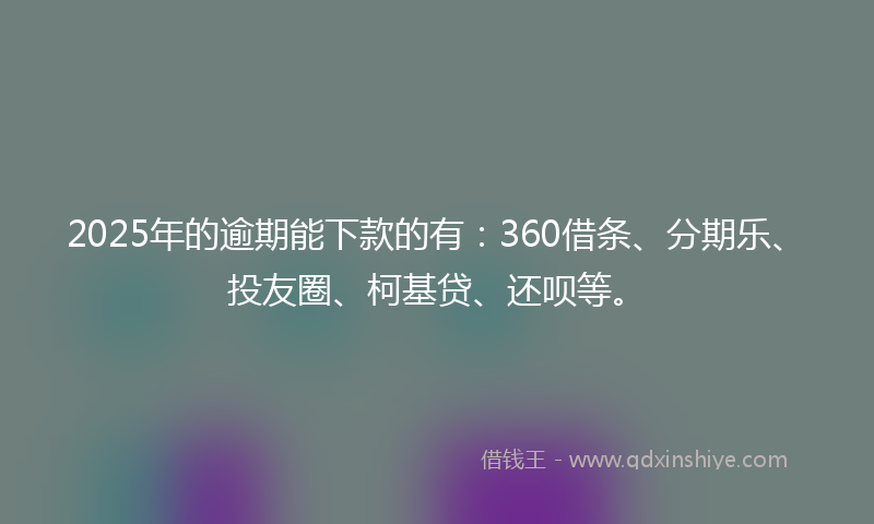 2025年的逾期能下款的有：360借条、分期乐、投友圈、柯基贷、还呗等。