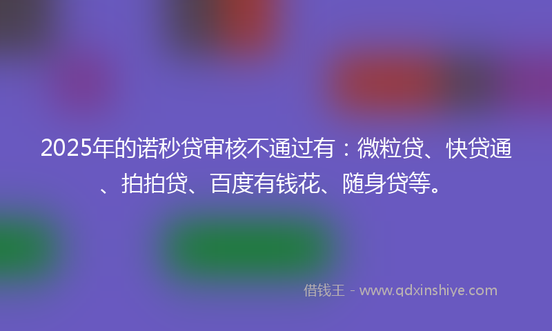 2025年的诺秒贷审核不通过有：微粒贷、快贷通、拍拍贷、百度有钱花、随身贷等。