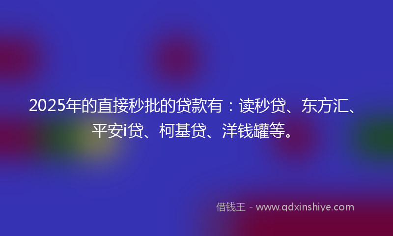 2025年的直接秒批的贷款有：读秒贷、东方汇、平安i贷、柯基贷、洋钱罐等。