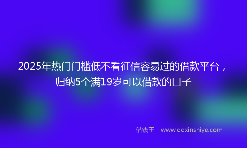 2025年热门门槛低不看征信容易过的借款平台，归纳5个满19岁可以借款的口子