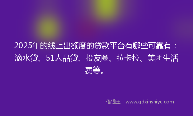 2025年的线上出额度的贷款平台有哪些可靠有：滴水贷、51人品贷、投友圈、拉卡拉、美团生活费等。