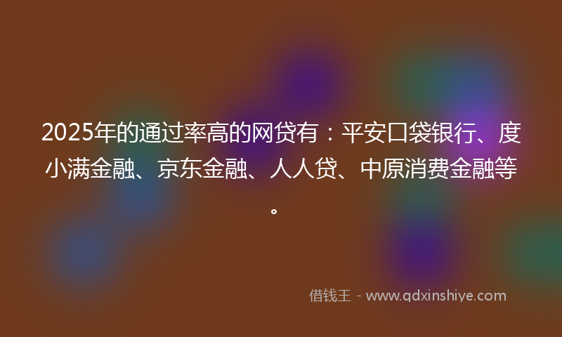 2025年的通过率高的网贷有：平安口袋银行、度小满金融、京东金融、人人贷、中原消费金融等。