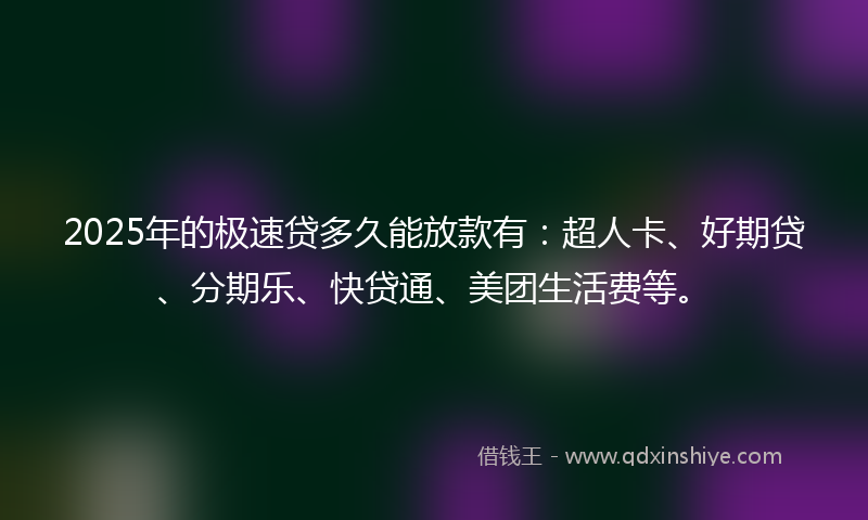 2025年的极速贷多久能放款有：超人卡、好期贷、分期乐、快贷通、美团生活费等。