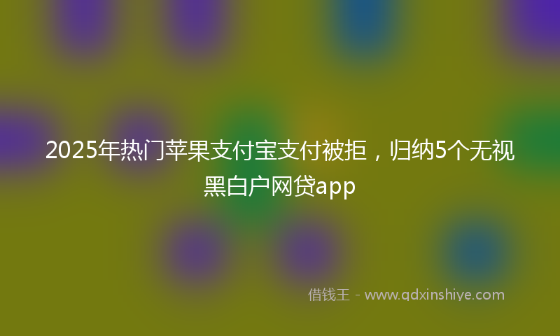 2025年热门苹果支付宝支付被拒，归纳5个无视黑白户网贷app