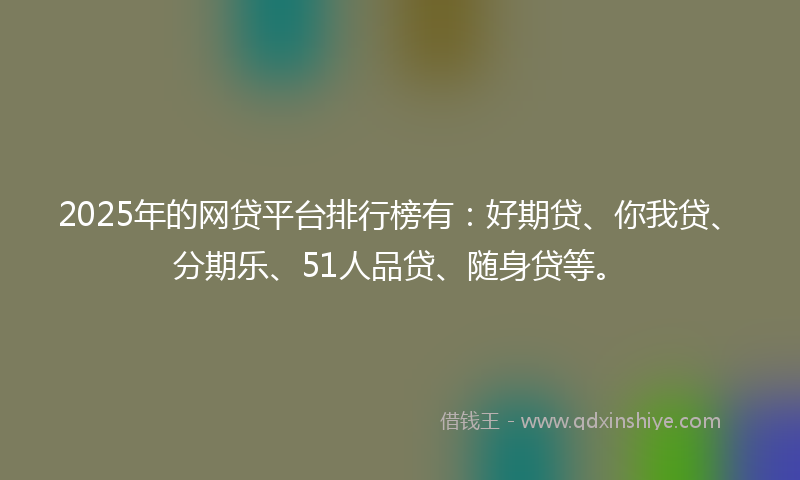 2025年的网贷平台排行榜有：好期贷、你我贷、分期乐、51人品贷、随身贷等。