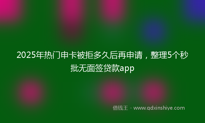 2025年热门申卡被拒多久后再申请，整理5个秒批无面签贷款app