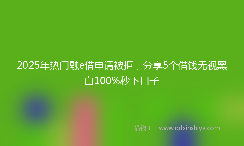2025年热门融e借申请被拒，分享5个借钱无视黑白100%秒下口子