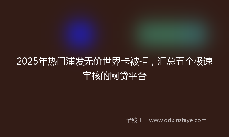 2025年热门浦发无价世界卡被拒，汇总五个极速审核的网贷平台