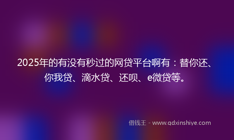 2025年的有没有秒过的网贷平台啊有：替你还、你我贷、滴水贷、还呗、e微贷等。