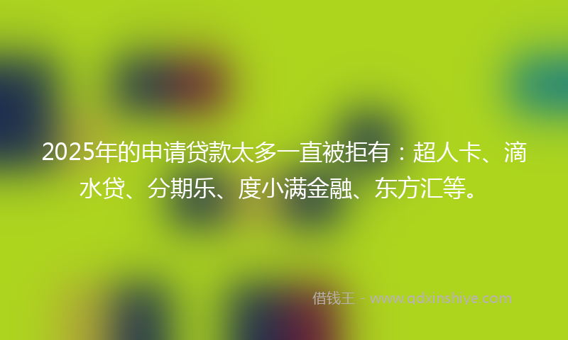 2025年的申请贷款太多一直被拒有：超人卡、滴水贷、分期乐、度小满金融、东方汇等。