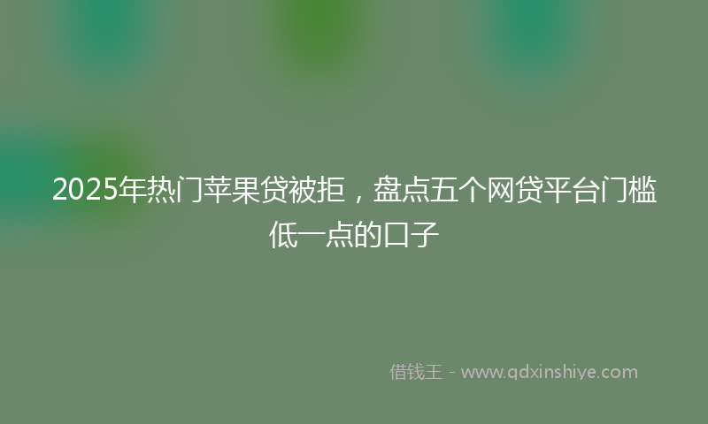 2025年热门苹果贷被拒，盘点五个网贷平台门槛低一点的口子