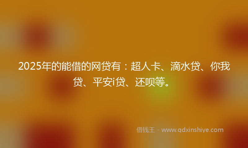 2025年的能借的网贷有：超人卡、滴水贷、你我贷、平安i贷、还呗等。
