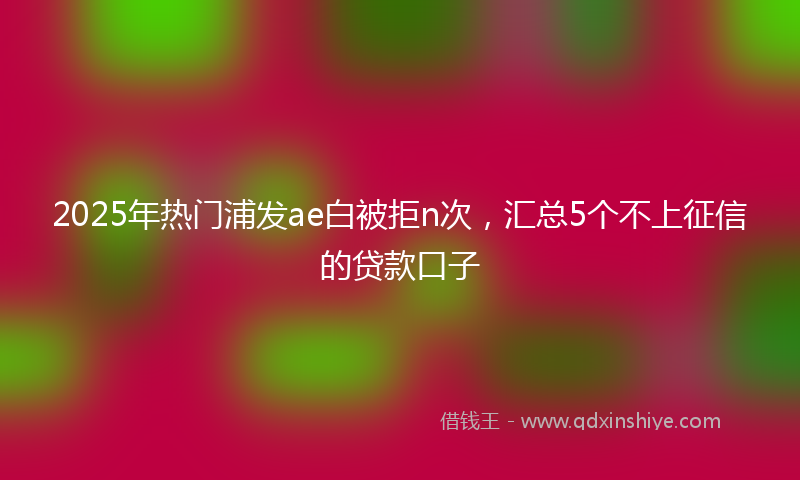 2025年热门浦发ae白被拒n次，汇总5个不上征信的贷款口子