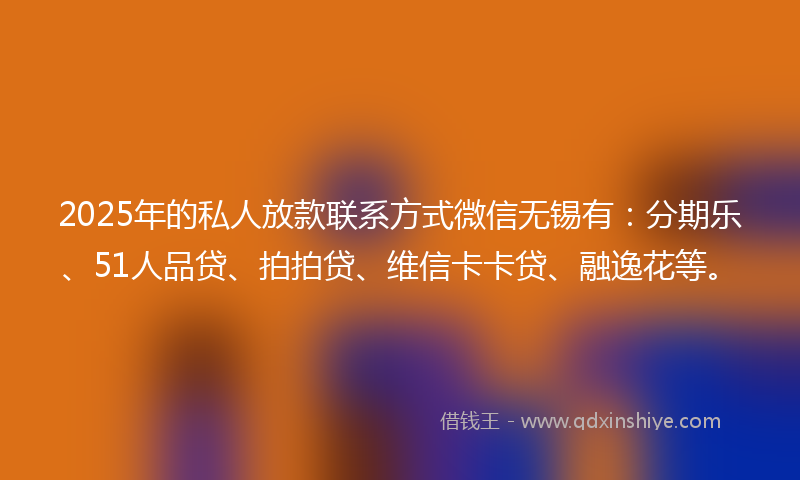 2025年的私人放款联系方式微信无锡有：分期乐、51人品贷、拍拍贷、维信卡卡贷、融逸花等。