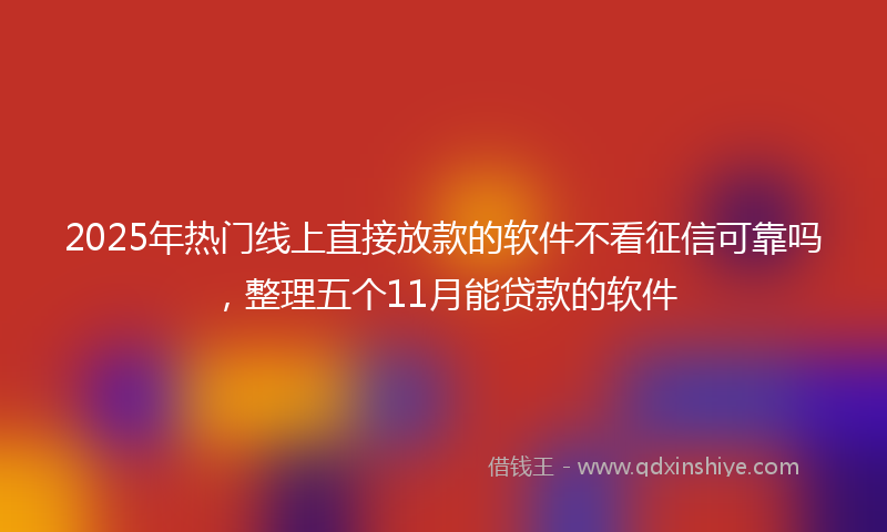 2025年热门线上直接放款的软件不看征信可靠吗，整理五个11月能贷款的软件