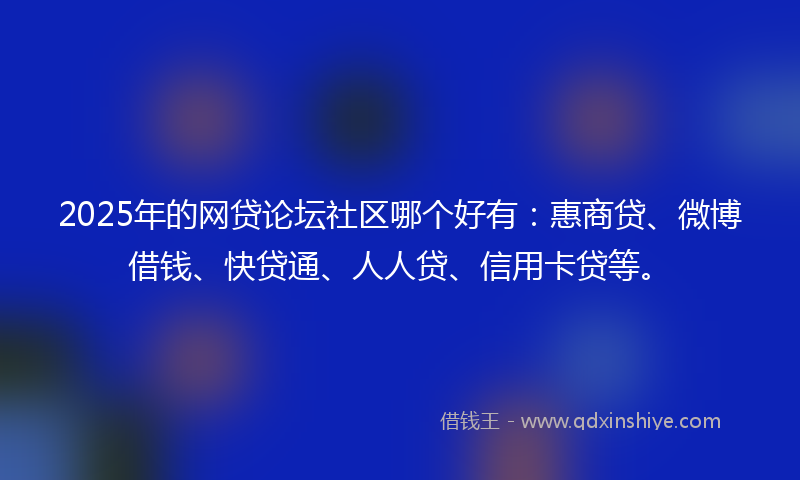 2025年的网贷论坛社区哪个好有：惠商贷、微博借钱、快贷通、人人贷、信用卡贷等。
