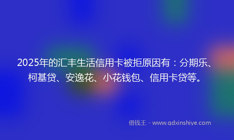 2025年的汇丰生活信用卡被拒原因有：分期乐、柯基贷、安逸花、小花钱包、信用卡贷等。