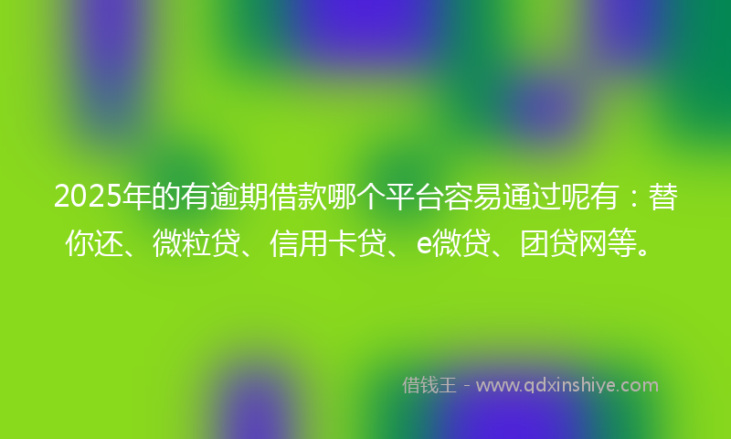 2025年的有逾期借款哪个平台容易通过呢有：替你还、微粒贷、信用卡贷、e微贷、团贷网等。