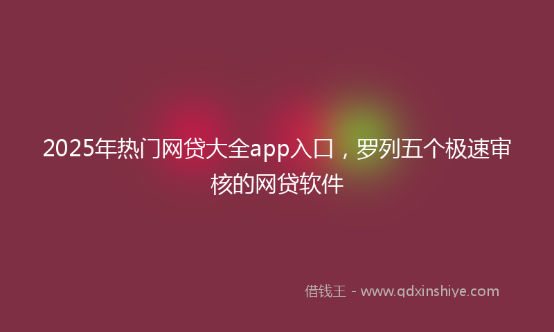 2025年热门网贷大全app入口，罗列五个极速审核的网贷软件