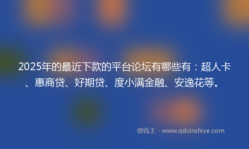 2025年的最近下款的平台论坛有哪些有：超人卡、惠商贷、好期贷、度小满金融、安逸花等。
