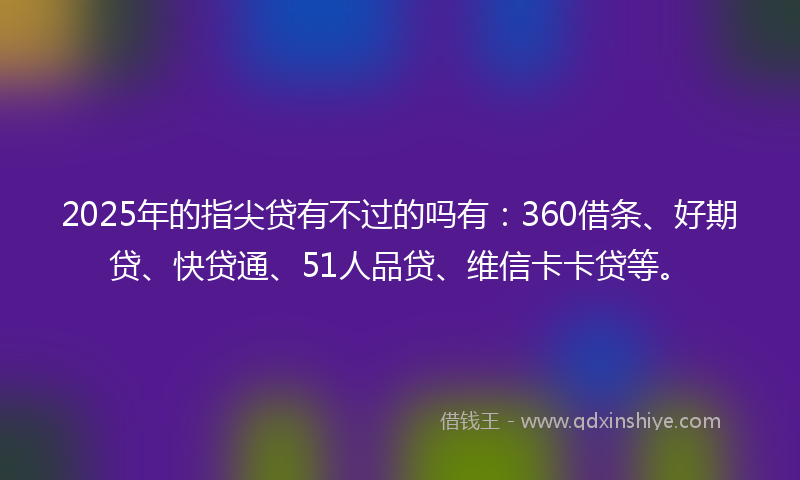2025年的指尖贷有不过的吗有：360借条、好期贷、快贷通、51人品贷、维信卡卡贷等。