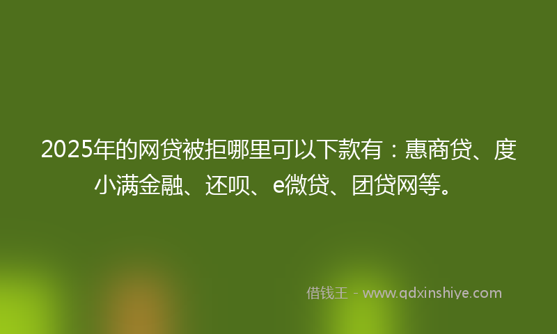 2025年的网贷被拒哪里可以下款有：惠商贷、度小满金融、还呗、e微贷、团贷网等。