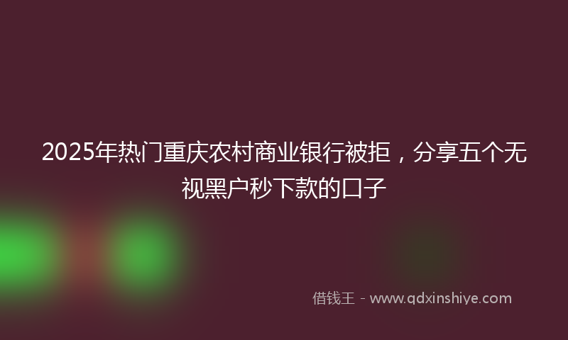 2025年热门重庆农村商业银行被拒，分享五个无视黑户秒下款的口子