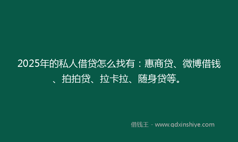 2025年的私人借贷怎么找有：惠商贷、微博借钱、拍拍贷、拉卡拉、随身贷等。