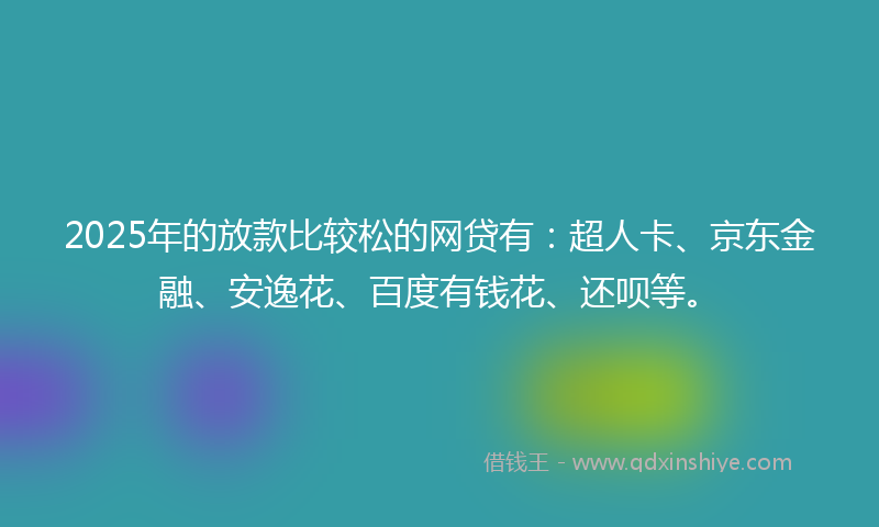 2025年的放款比较松的网贷有：超人卡、京东金融、安逸花、百度有钱花、还呗等。