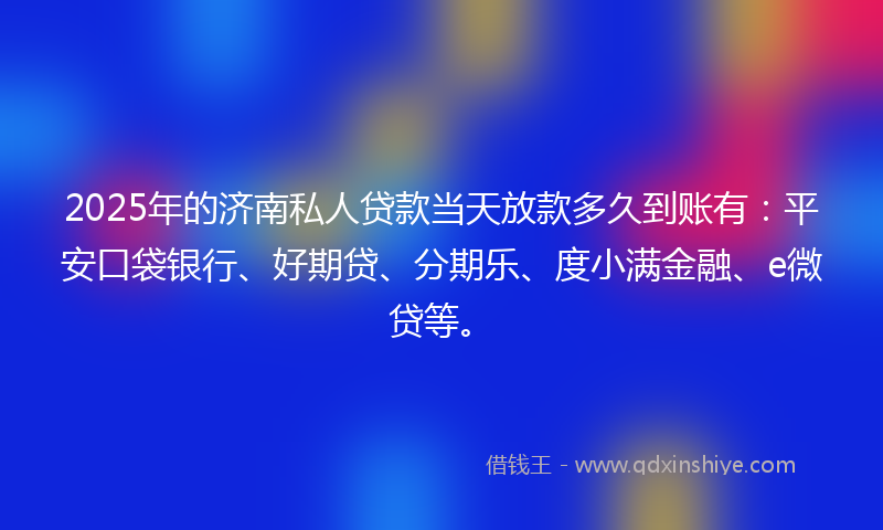 2025年的济南私人贷款当天放款多久到账有：平安口袋银行、好期贷、分期乐、度小满金融、e微贷等。