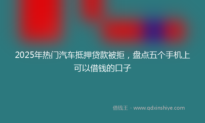2025年热门汽车抵押贷款被拒，盘点五个手机上可以借钱的口子