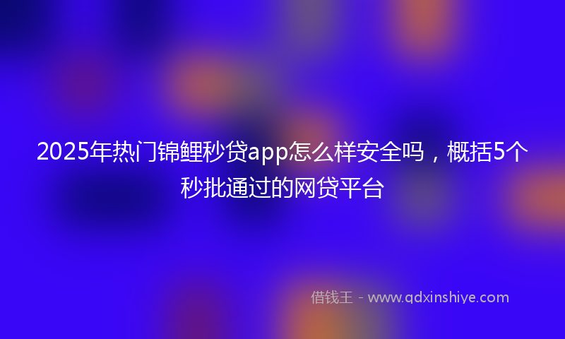 2025年热门锦鲤秒贷app怎么样安全吗，概括5个秒批通过的网贷平台