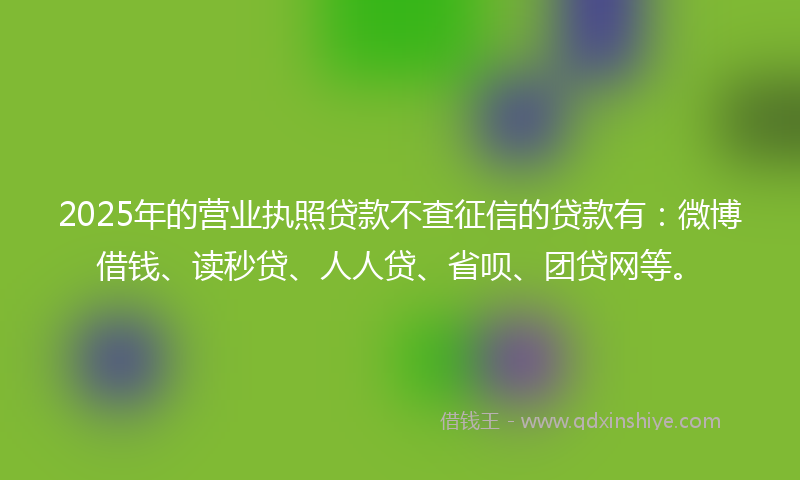 2025年的营业执照贷款不查征信的贷款有：微博借钱、读秒贷、人人贷、省呗、团贷网等。