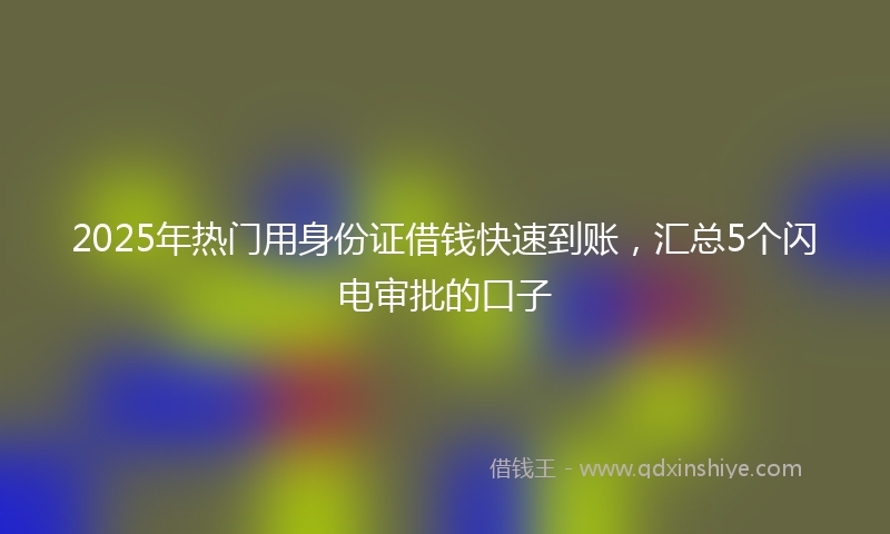 2025年热门用身份证借钱快速到账，汇总5个闪电审批的口子