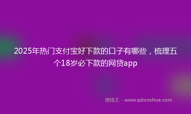2025年热门支付宝好下款的口子有哪些，梳理五个18岁必下款的网贷app