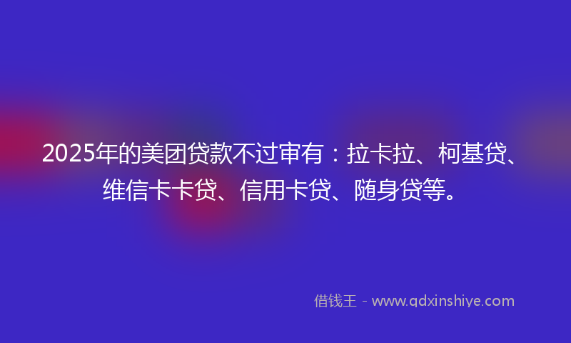 2025年的美团贷款不过审有：拉卡拉、柯基贷、维信卡卡贷、信用卡贷、随身贷等。
