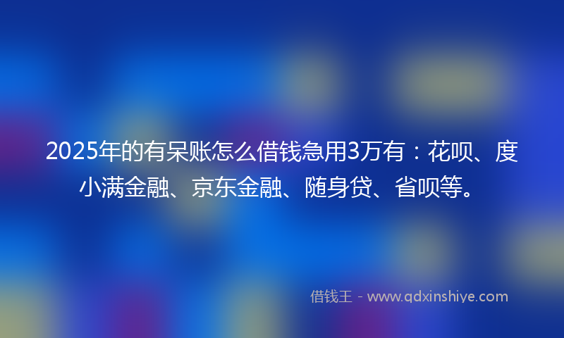 2025年的有呆账怎么借钱急用3万有：花呗、度小满金融、京东金融、随身贷、省呗等。