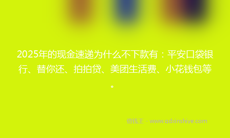 2025年的现金速递为什么不下款有：平安口袋银行、替你还、拍拍贷、美团生活费、小花钱包等。