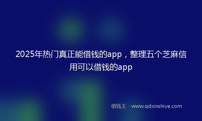 2025年热门真正能借钱的app，整理五个芝麻信用可以借钱的app