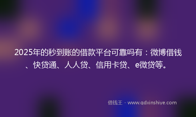 2025年的秒到账的借款平台可靠吗有：微博借钱、快贷通、人人贷、信用卡贷、e微贷等。
