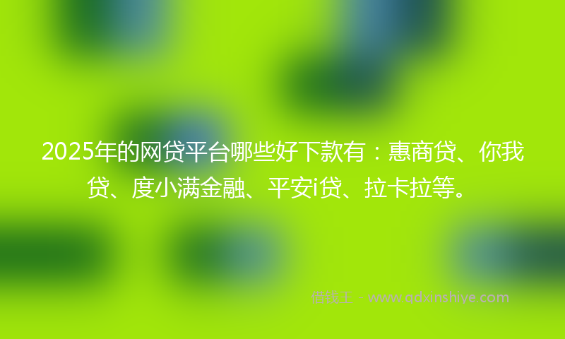 2025年的网贷平台哪些好下款有：惠商贷、你我贷、度小满金融、平安i贷、拉卡拉等。