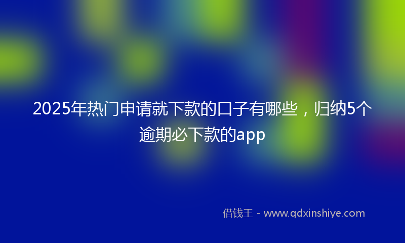 2025年热门申请就下款的口子有哪些，归纳5个逾期必下款的app