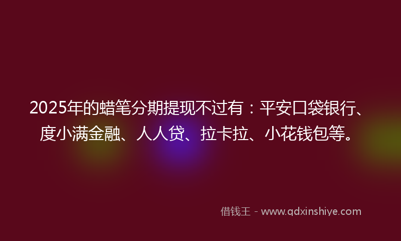 2025年的蜡笔分期提现不过有：平安口袋银行、度小满金融、人人贷、拉卡拉、小花钱包等。