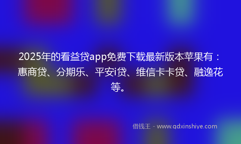2025年的看益贷app免费下载最新版本苹果有：惠商贷、分期乐、平安i贷、维信卡卡贷、融逸花等。