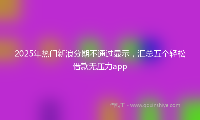 2025年热门新浪分期不通过显示，汇总五个轻松借款无压力app