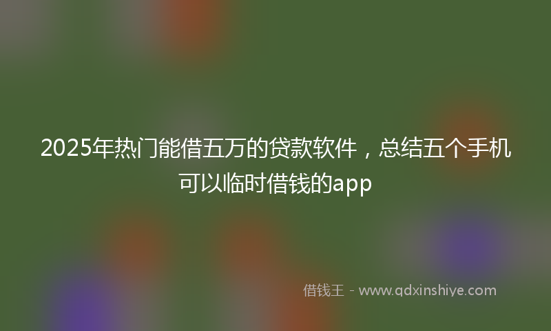 2025年热门能借五万的贷款软件，总结五个手机可以临时借钱的app