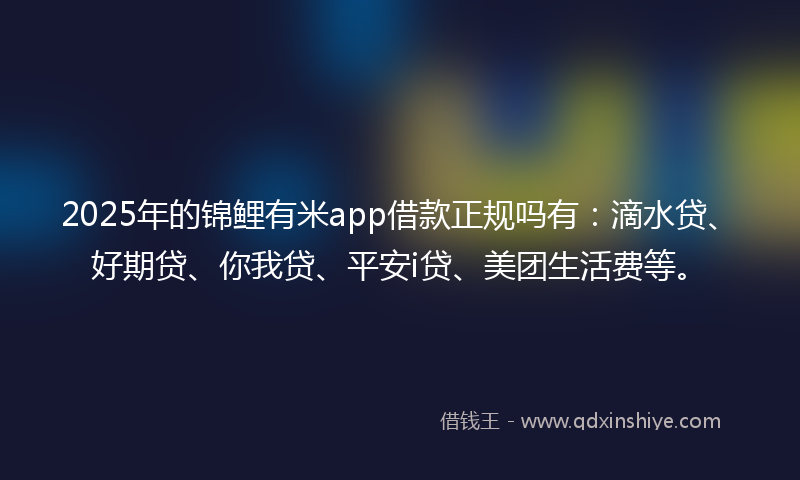 2025年的锦鲤有米app借款正规吗有：滴水贷、好期贷、你我贷、平安i贷、美团生活费等。
