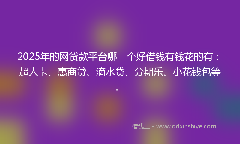 2025年的网贷款平台哪一个好借钱有钱花的有：超人卡、惠商贷、滴水贷、分期乐、小花钱包等。