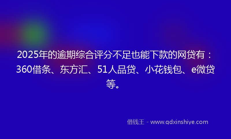 2025年的逾期综合评分不足也能下款的网贷有：360借条、东方汇、51人品贷、小花钱包、e微贷等。